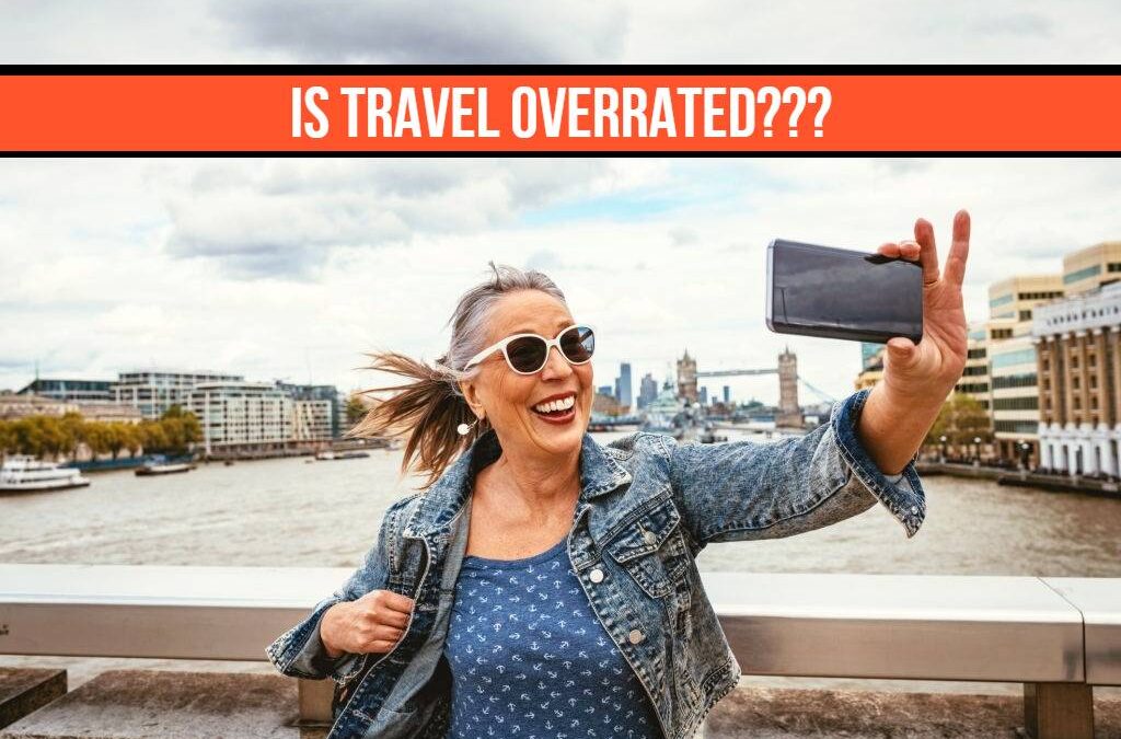 Is Travel Overrated (Is Traveling Worth the Hassles?)